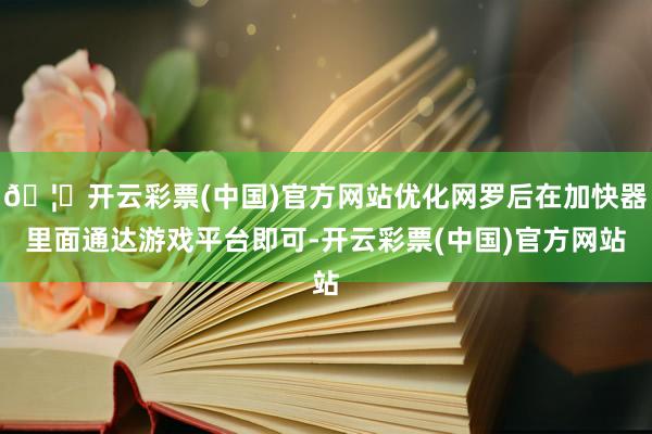 🦄开云彩票(中国)官方网站优化网罗后在加快器里面通达游戏平台即可-开云彩票(中国)官方网站