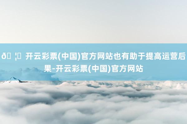 🦄开云彩票(中国)官方网站也有助于提高运营后果-开云彩票(中国)官方网站