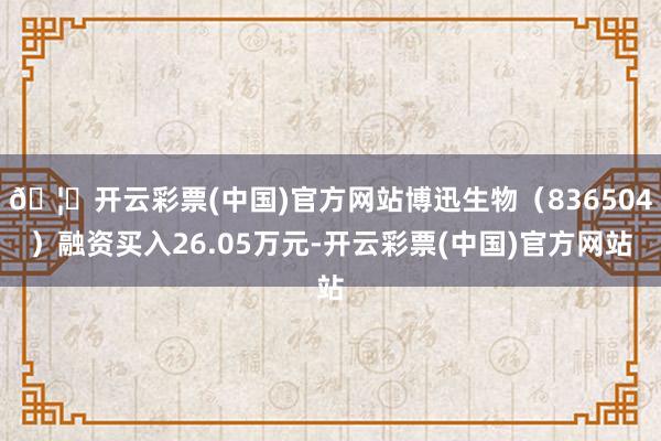 🦄开云彩票(中国)官方网站博迅生物（836504）融资买入26.05万元-开云彩票(中国)官方网站