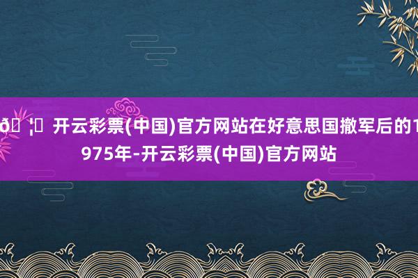 🦄开云彩票(中国)官方网站在好意思国撤军后的1975年-开云彩票(中国)官方网站