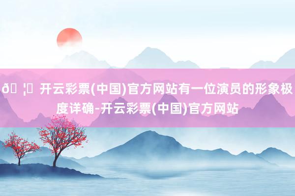 🦄开云彩票(中国)官方网站有一位演员的形象极度详确-开云彩票(中国)官方网站