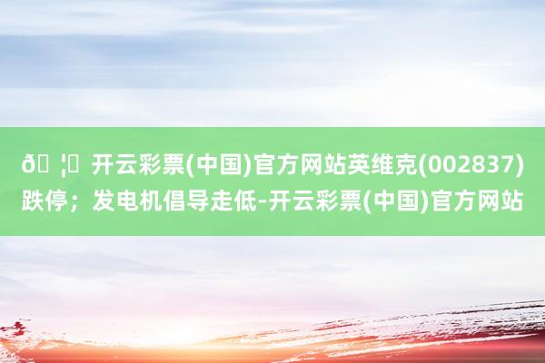 🦄开云彩票(中国)官方网站英维克(002837)跌停；发电机倡导走低-开云彩票(中国)官方网站