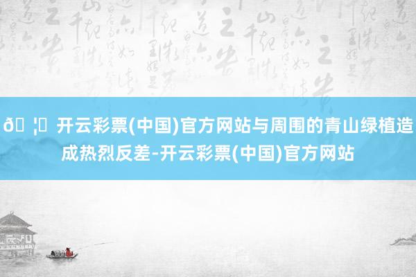 🦄开云彩票(中国)官方网站与周围的青山绿植造成热烈反差-开云彩票(中国)官方网站