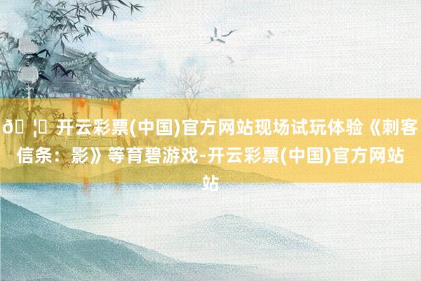 🦄开云彩票(中国)官方网站现场试玩体验《刺客信条：影》等育碧游戏-开云彩票(中国)官方网站