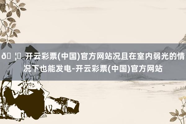 🦄开云彩票(中国)官方网站况且在室内弱光的情况下也能发电-开云彩票(中国)官方网站
