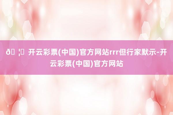 🦄开云彩票(中国)官方网站rrr但行家默示-开云彩票(中国)官方网站