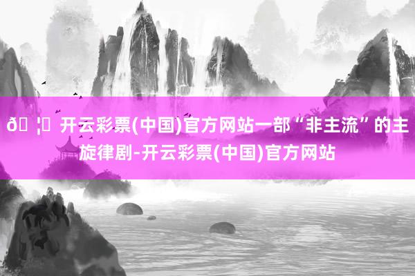 🦄开云彩票(中国)官方网站一部“非主流”的主旋律剧-开云彩票(中国)官方网站