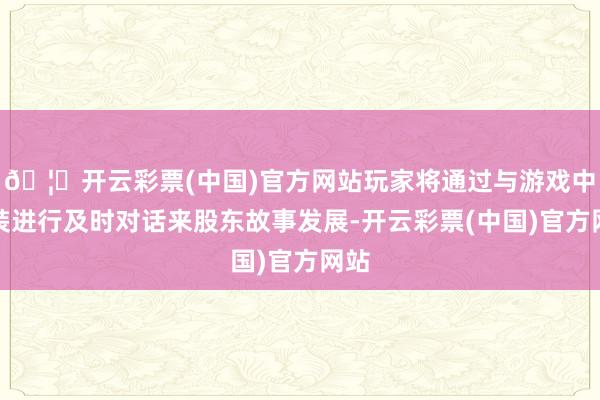 🦄开云彩票(中国)官方网站玩家将通过与游戏中变装进行及时对话来股东故事发展-开云彩票(中国)官方网站