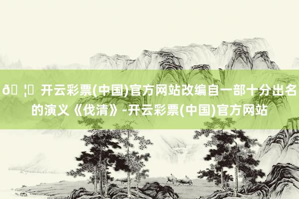🦄开云彩票(中国)官方网站改编自一部十分出名的演义《伐清》-开云彩票(中国)官方网站