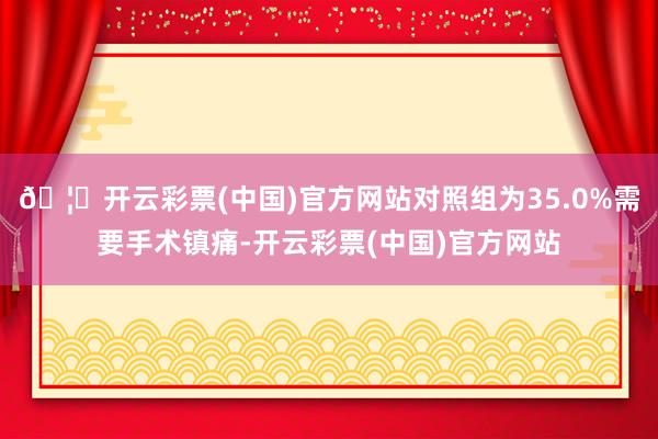 🦄开云彩票(中国)官方网站对照组为35.0%需要手术镇痛-开云彩票(中国)官方网站