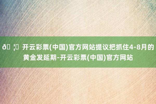 🦄开云彩票(中国)官方网站提议把抓住4-8月的黄金发延期-开云彩票(中国)官方网站