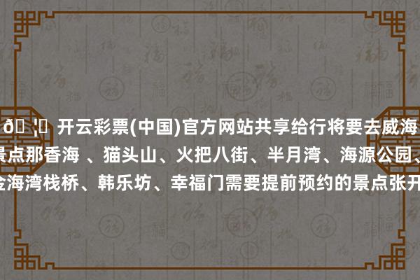 🦄开云彩票(中国)官方网站共享给行将要去威海的姐妹~无需预约的景点那香海 、猫头山、火把八街、半月湾、海源公园、.海外海水浴场 、金海湾栈桥、韩乐坊、幸福门需要提前预约的景点张开剩余50%威海海洋科技馆：需要提前一天预约鸡鸣岛：需要提前3天预约刘公岛：需要提前1-3天预约环翠楼公园：需要提前一天预约好意思食共享巧克力渔家：海鲜蒸锅炉必点！！发布于：山东省-开云彩票(中国)官方网站