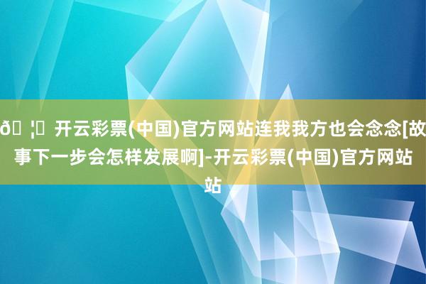 🦄开云彩票(中国)官方网站连我我方也会念念[故事下一步会怎样发展啊]-开云彩票(中国)官方网站