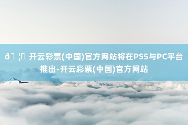 🦄开云彩票(中国)官方网站将在PS5与PC平台推出-开云彩票(中国)官方网站