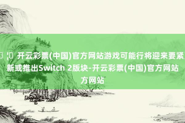 🦄开云彩票(中国)官方网站游戏可能行将迎来要紧更新或推出Switch 2版块-开云彩票(中国)官方网站