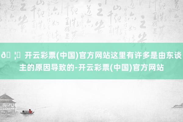 🦄开云彩票(中国)官方网站这里有许多是由东谈主的原因导致的-开云彩票(中国)官方网站