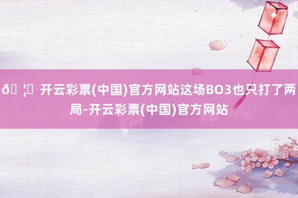 🦄开云彩票(中国)官方网站这场BO3也只打了两局-开云彩票(中国)官方网站