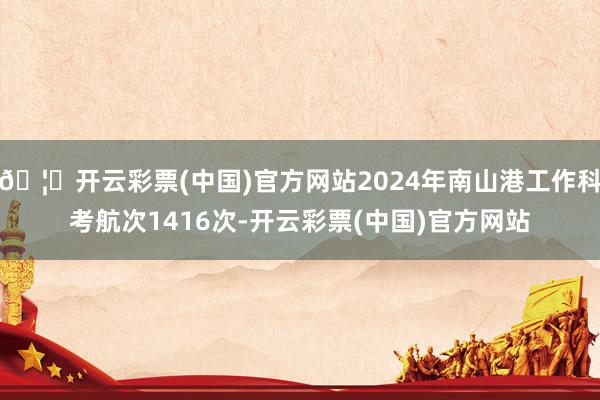 🦄开云彩票(中国)官方网站2024年南山港工作科考航次1416次-开云彩票(中国)官方网站