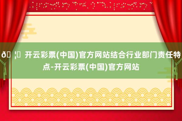 🦄开云彩票(中国)官方网站结合行业部门责任特点-开云彩票(中国)官方网站