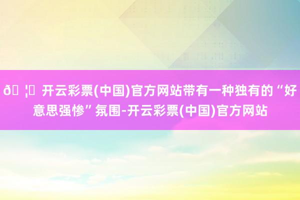 🦄开云彩票(中国)官方网站带有一种独有的“好意思强惨”氛围-开云彩票(中国)官方网站