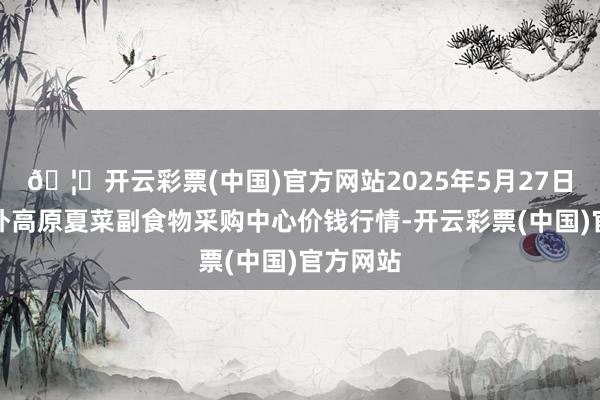 🦄开云彩票(中国)官方网站2025年5月27日兰州海外高原夏菜副食物采购中心价钱行情-开云彩票(中国)官方网站