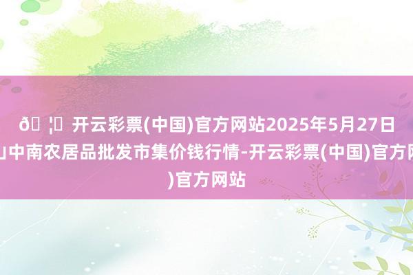 🦄开云彩票(中国)官方网站2025年5月27日佛山中南农居品批发市集价钱行情-开云彩票(中国)官方网站