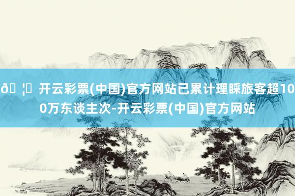 🦄开云彩票(中国)官方网站已累计理睬旅客超100万东谈主次-开云彩票(中国)官方网站
