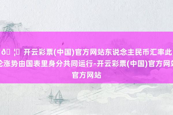 🦄开云彩票(中国)官方网站东说念主民币汇率此轮涨势由国表里身分共同运行-开云彩票(中国)官方网站