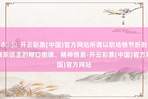 🦄开云彩票(中国)官方网站所谓以职场情节折射年青东谈主的糊口困境、精神情景-开云彩票(中国)官方网站