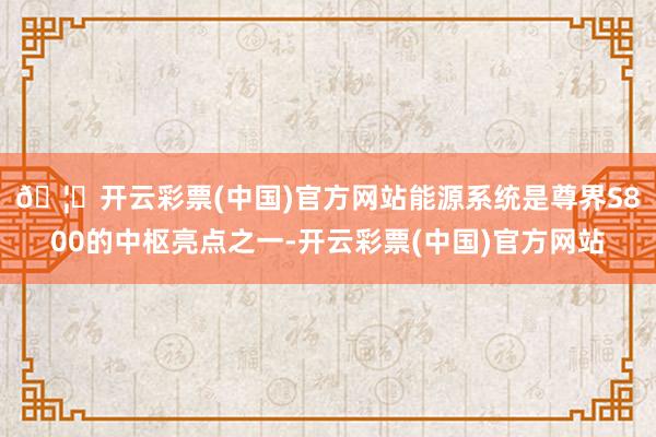 🦄开云彩票(中国)官方网站　　能源系统是尊界S800的中枢亮点之一-开云彩票(中国)官方网站