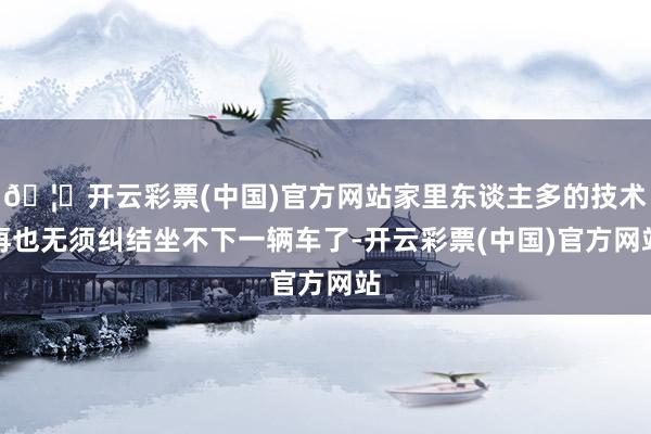 🦄开云彩票(中国)官方网站家里东谈主多的技术再也无须纠结坐不下一辆车了-开云彩票(中国)官方网站
