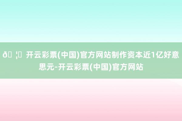 🦄开云彩票(中国)官方网站制作资本近1亿好意思元-开云彩票(中国)官方网站