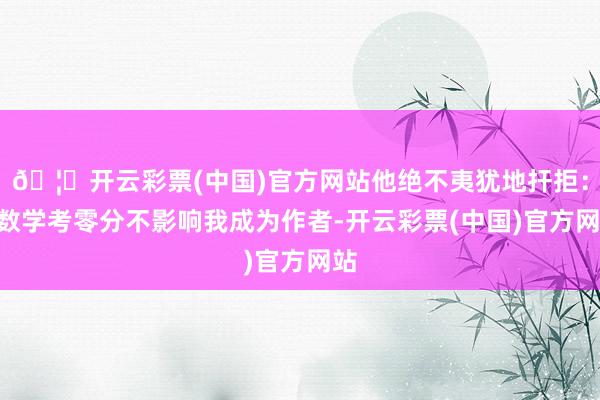 🦄开云彩票(中国)官方网站他绝不夷犹地扞拒：“数学考零分不影响我成为作者-开云彩票(中国)官方网站