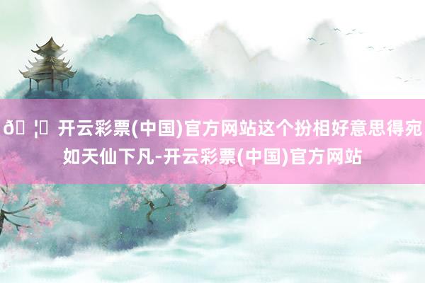 🦄开云彩票(中国)官方网站这个扮相好意思得宛如天仙下凡-开云彩票(中国)官方网站