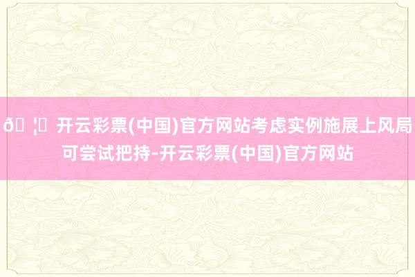 🦄开云彩票(中国)官方网站考虑实例施展上风局可尝试把持-开云彩票(中国)官方网站