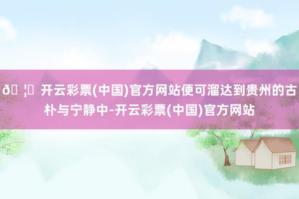 🦄开云彩票(中国)官方网站便可溜达到贵州的古朴与宁静中-开云彩票(中国)官方网站