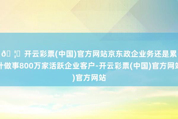 🦄开云彩票(中国)官方网站京东政企业务还是累计做事800万家活跃企业客户-开云彩票(中国)官方网站