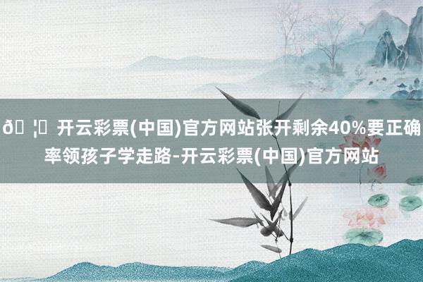 🦄开云彩票(中国)官方网站张开剩余40%要正确率领孩子学走路-开云彩票(中国)官方网站