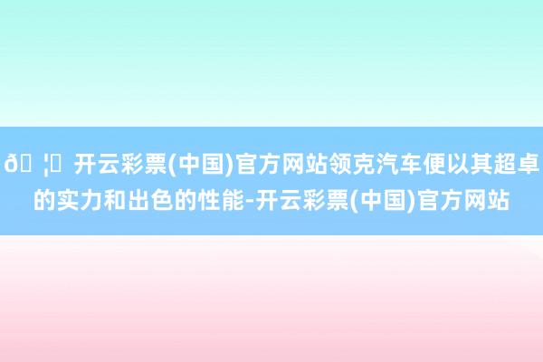 🦄开云彩票(中国)官方网站领克汽车便以其超卓的实力和出色的性能-开云彩票(中国)官方网站