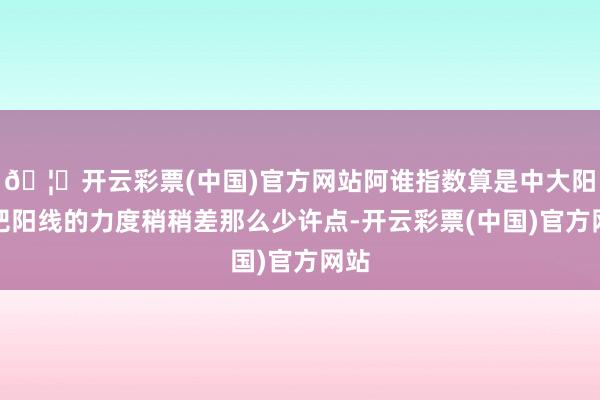 🦄开云彩票(中国)官方网站阿谁指数算是中大阳线吧阳线的力度稍稍差那么少许点-开云彩票(中国)官方网站