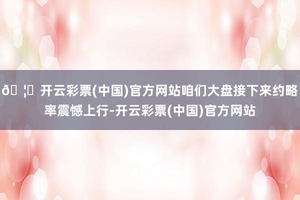 🦄开云彩票(中国)官方网站咱们大盘接下来约略率震憾上行-开云彩票(中国)官方网站
