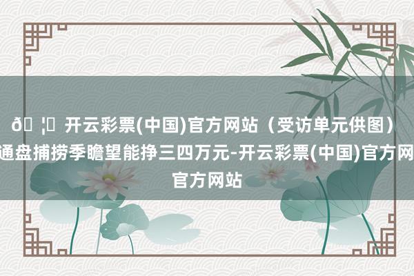 🦄开云彩票(中国)官方网站（受访单元供图）　　“通盘捕捞季瞻望能挣三四万元-开云彩票(中国)官方网站
