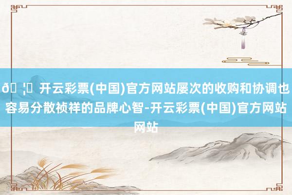 🦄开云彩票(中国)官方网站屡次的收购和协调也容易分散祯祥的品牌心智-开云彩票(中国)官方网站