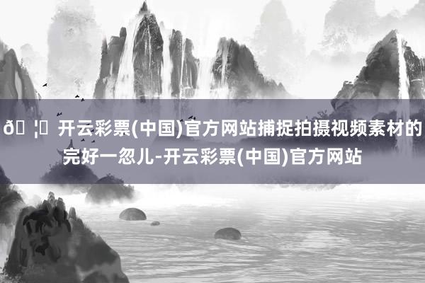 🦄开云彩票(中国)官方网站捕捉拍摄视频素材的完好一忽儿-开云彩票(中国)官方网站