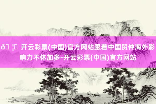 🦄开云彩票(中国)官方网站跟着中国贸仲海外影响力不休加多-开云彩票(中国)官方网站