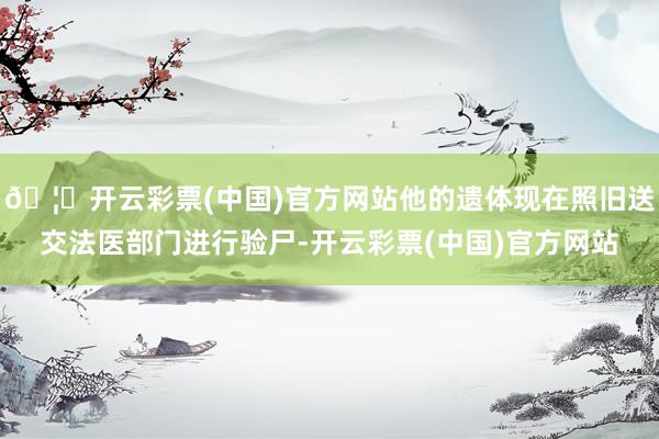 🦄开云彩票(中国)官方网站他的遗体现在照旧送交法医部门进行验尸-开云彩票(中国)官方网站