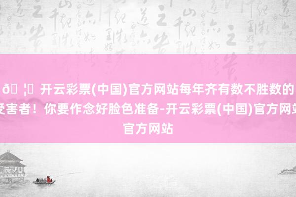 🦄开云彩票(中国)官方网站每年齐有数不胜数的受害者！你要作念好脸色准备-开云彩票(中国)官方网站