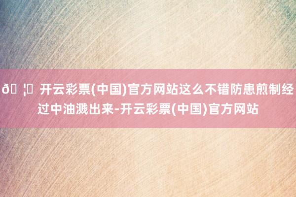🦄开云彩票(中国)官方网站这么不错防患煎制经过中油溅出来-开云彩票(中国)官方网站