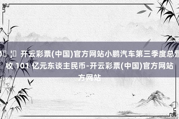 🦄开云彩票(中国)官方网站小鹏汽车第三季度总营收 101 亿元东谈主民币-开云彩票(中国)官方网站