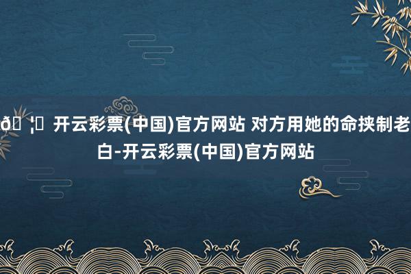 🦄开云彩票(中国)官方网站 对方用她的命挟制老白-开云彩票(中国)官方网站